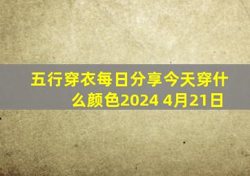 五行穿衣每日分享今天穿什么颜色2024 4月21日